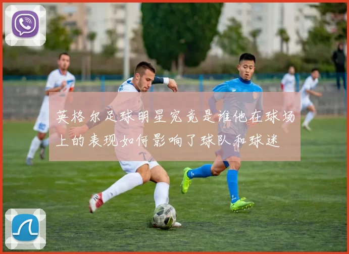 英格尔足球明星究竟是谁他在球场上的表现如何影响了球队和球迷