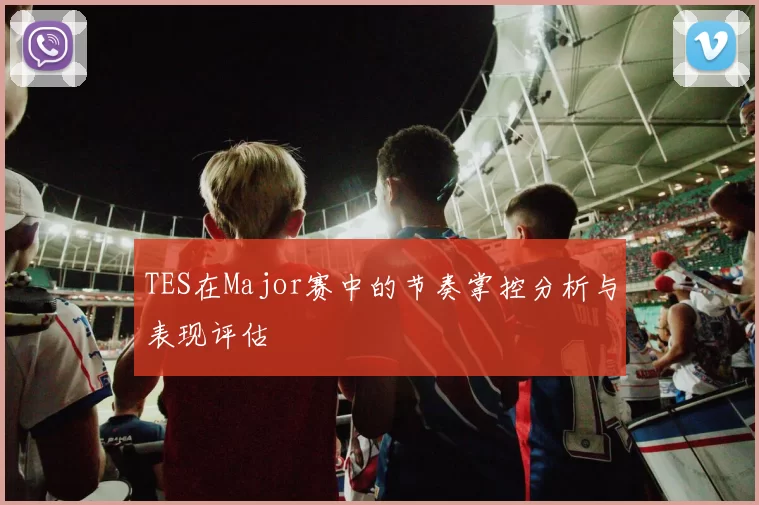 TES在Major赛中的节奏掌控分析与表现评估