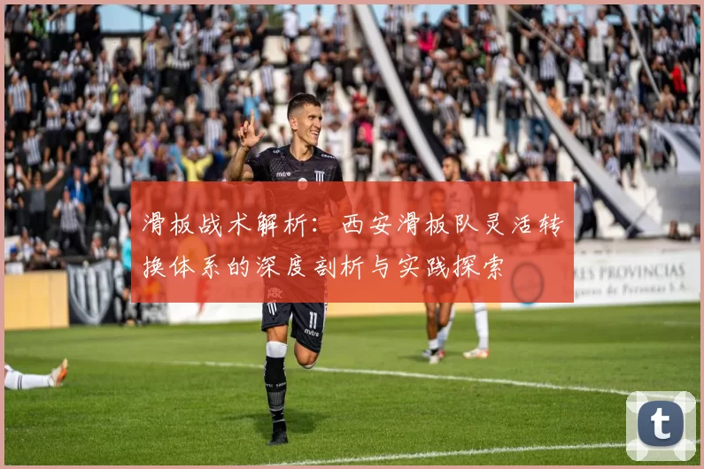 滑板战术解析：西安滑板队灵活转换体系的深度剖析与实践探索