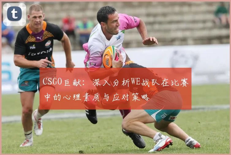 CSGO巨献：深入分析WE战队在比赛中的心理素质与应对策略