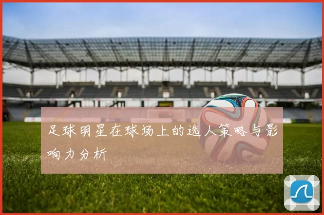 足球明星在球场上的选人策略与影响力分析