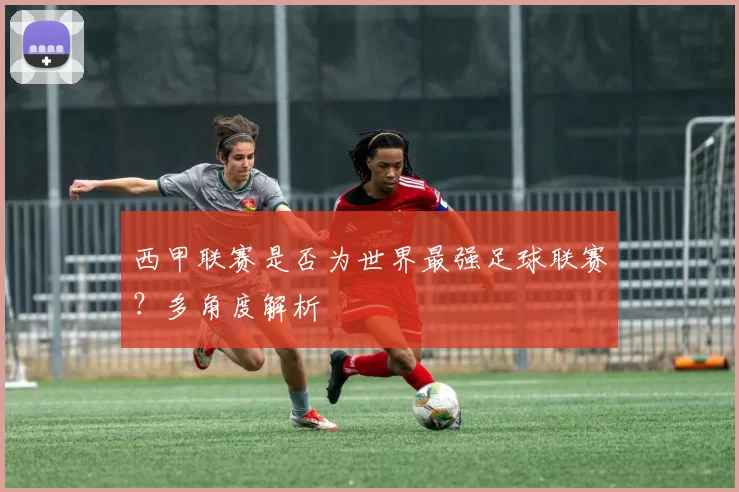 西甲联赛是否为世界最强足球联赛？多角度解析