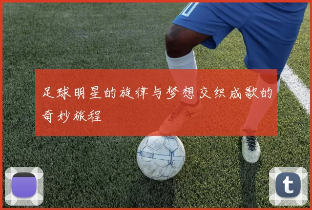 足球明星的旋律与梦想交织成歌的奇妙旅程