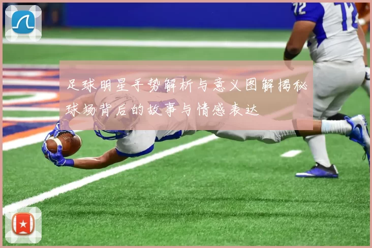 足球明星手势解析与意义图解揭秘球场背后的故事与情感表达