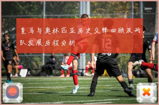 皇马与奥林匹亚历史交锋回顾及两队发展历程分析