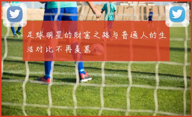 足球明星的财富之路与普通人的生活对比不再羡慕