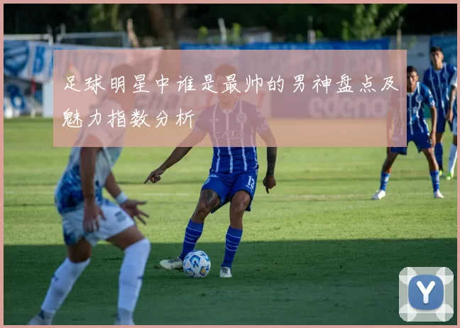 足球明星中谁是最帅的男神盘点及魅力指数分析