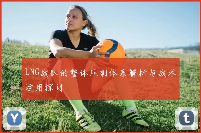 LNG战队的整体压制体系解析与战术运用探讨