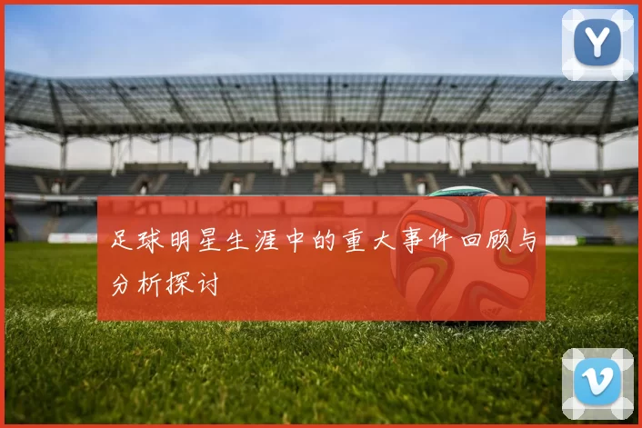 足球明星生涯中的重大事件回顾与分析探讨