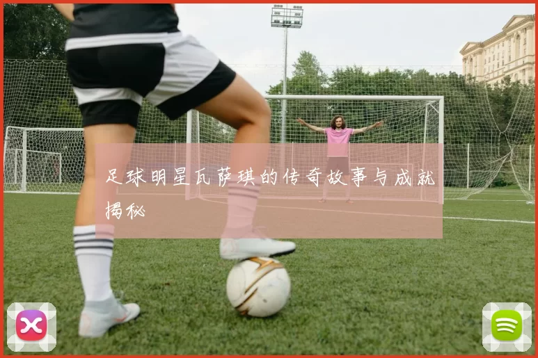 足球明星瓦萨琪的传奇故事与成就揭秘