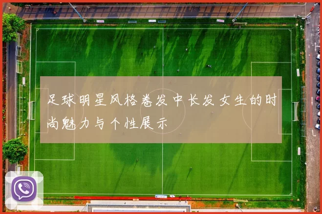 足球明星风格卷发中长发女生的时尚魅力与个性展示