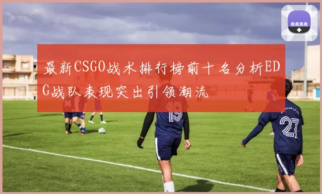 最新CSGO战术排行榜前十名分析EDG战队表现突出引领潮流