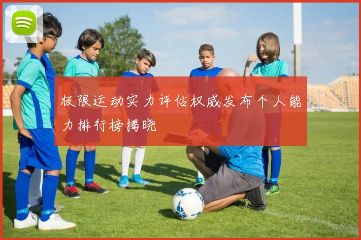 极限运动实力评估权威发布个人能力排行榜揭晓