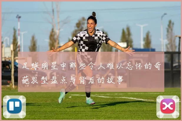 足球明星中那些令人难以忘怀的奇葩发型盘点与背后的故事