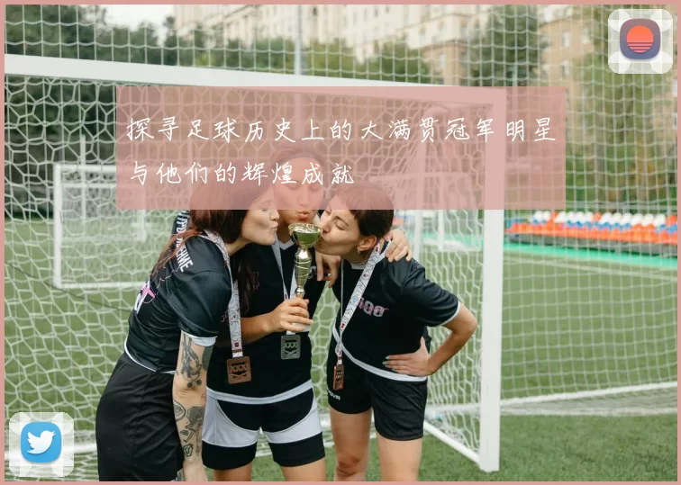 探寻足球历史上的大满贯冠军明星与他们的辉煌成就