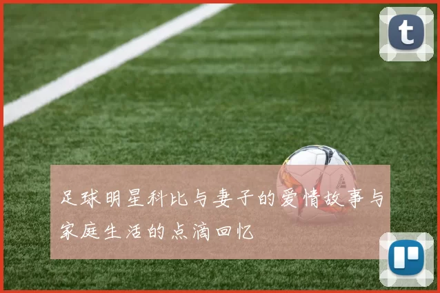 足球明星科比与妻子的爱情故事与家庭生活的点滴回忆
