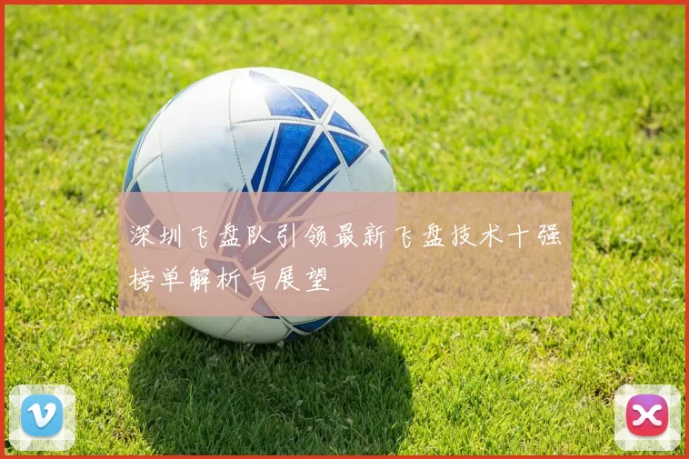 深圳飞盘队引领最新飞盘技术十强榜单解析与展望