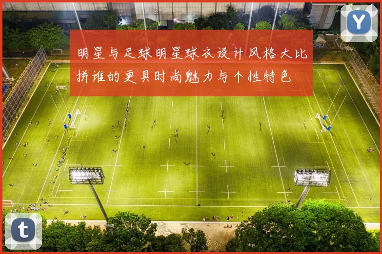 明星与足球明星球衣设计风格大比拼谁的更具时尚魅力与个性特色