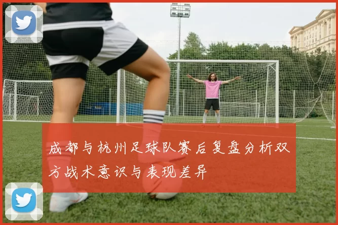 成都与杭州足球队赛后复盘分析双方战术意识与表现差异