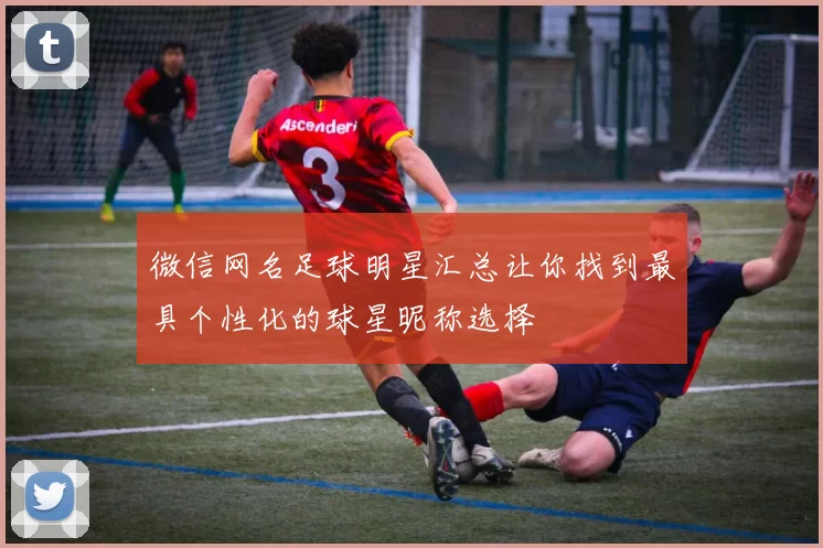 微信网名足球明星汇总让你找到最具个性化的球星昵称选择