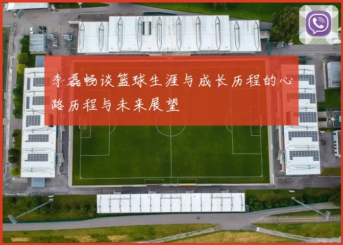 李磊畅谈篮球生涯与成长历程的心路历程与未来展望