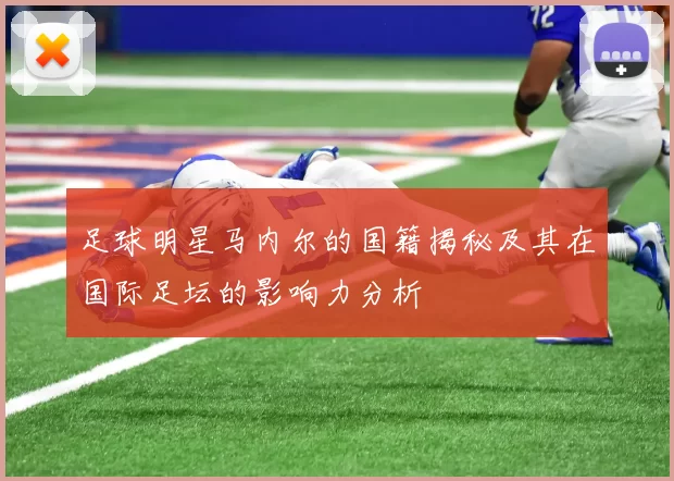 足球明星马内尔的国籍揭秘及其在国际足坛的影响力分析