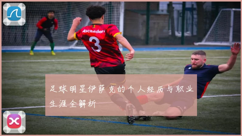 足球明星伊萨克的个人经历与职业生涯全解析