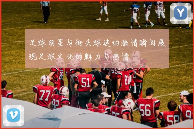 足球明星与街头球迷的激情瞬间展现足球文化的魅力与热情
