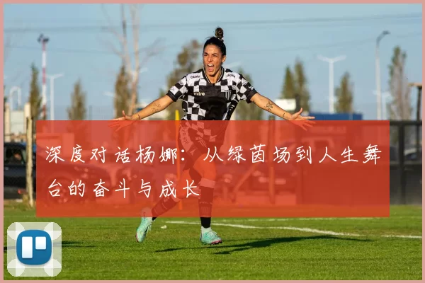 深度对话杨娜：从绿茵场到人生舞台的奋斗与成长