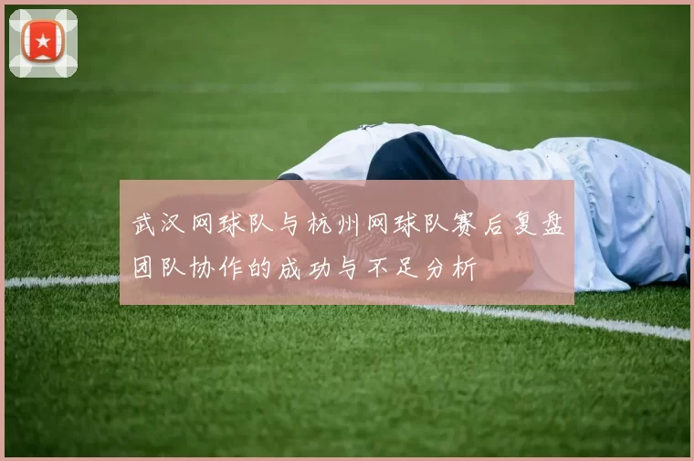 武汉网球队与杭州网球队赛后复盘团队协作的成功与不足分析