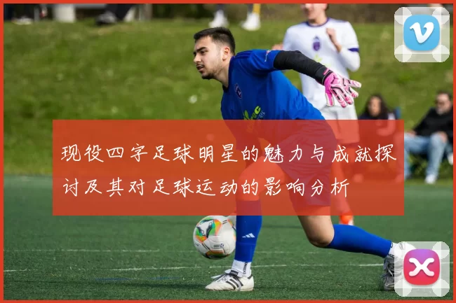现役四字足球明星的魅力与成就探讨及其对足球运动的影响分析