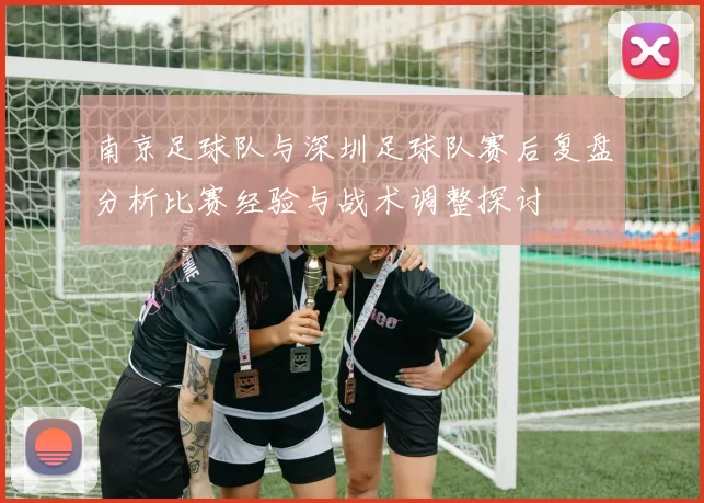 南京足球队与深圳足球队赛后复盘分析比赛经验与战术调整探讨