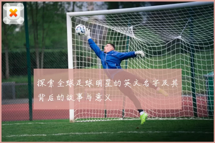 探索全球足球明星的英文名字及其背后的故事与意义