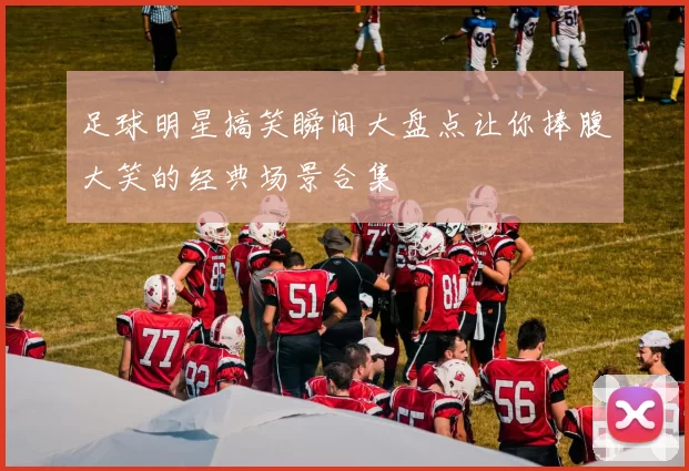 足球明星搞笑瞬间大盘点让你捧腹大笑的经典场景合集