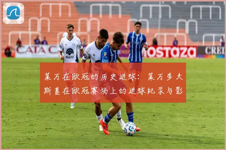 莱万在欧冠的历史进球：莱万多夫斯基在欧冠赛场上的进球纪录与影响