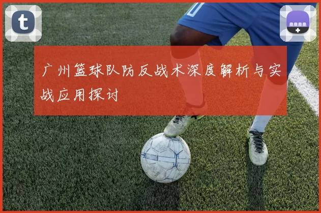 广州篮球队防反战术深度解析与实战应用探讨