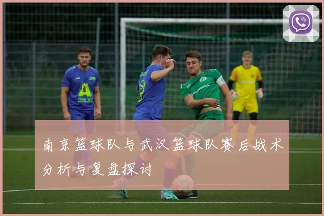 南京篮球队与武汉篮球队赛后战术分析与复盘探讨