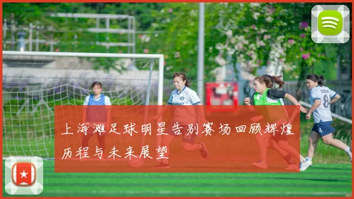 上海滩足球明星告别赛场回顾辉煌历程与未来展望