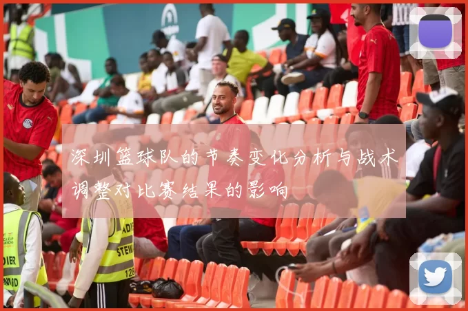 深圳篮球队的节奏变化分析与战术调整对比赛结果的影响