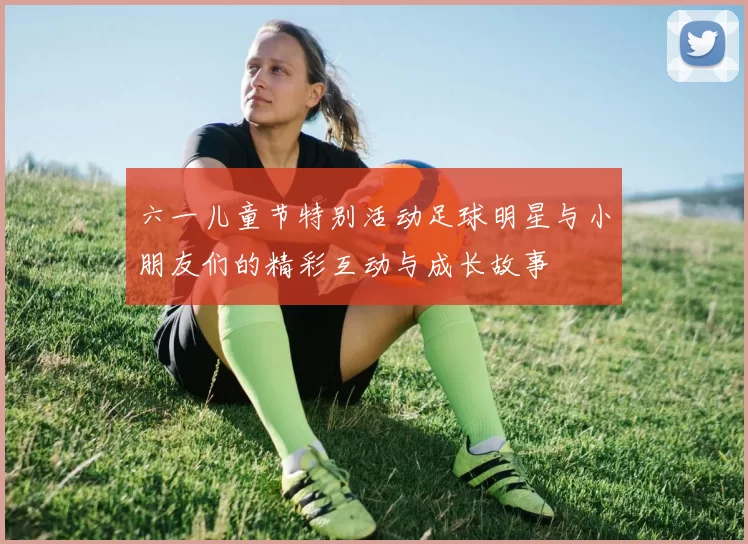 六一儿童节特别活动足球明星与小朋友们的精彩互动与成长故事
