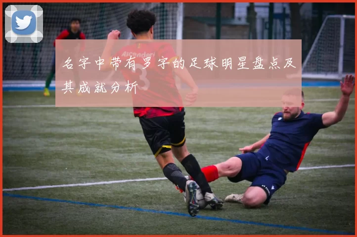 名字中带有罗字的足球明星盘点及其成就分析