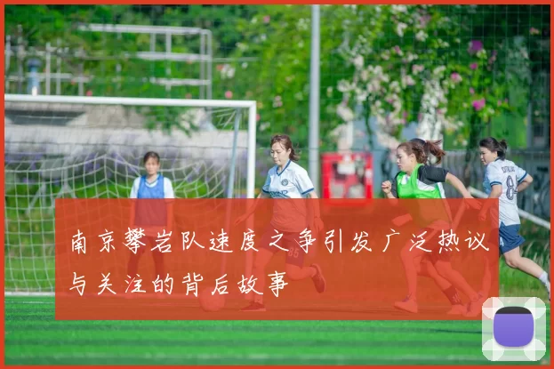 南京攀岩队速度之争引发广泛热议与关注的背后故事
