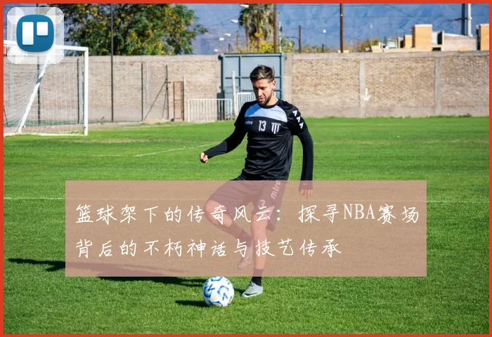 篮球架下的传奇风云：探寻NBA赛场背后的不朽神话与技艺传承
