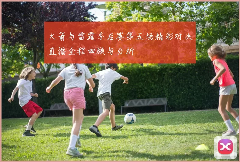 火箭与雷霆季后赛第五场精彩对决直播全程回顾与分析