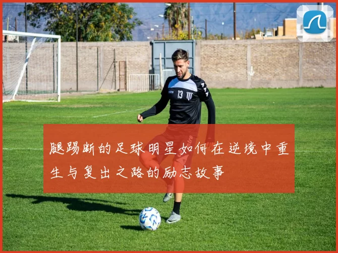 腿踢断的足球明星如何在逆境中重生与复出之路的励志故事