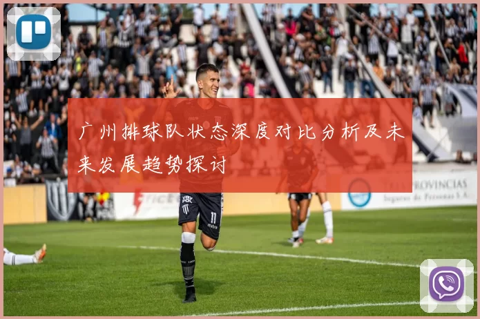 广州排球队状态深度对比分析及未来发展趋势探讨