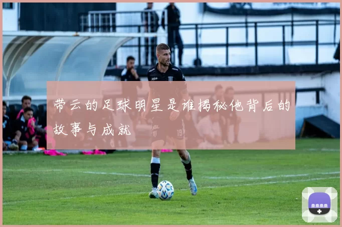 带云的足球明星是谁揭秘他背后的故事与成就