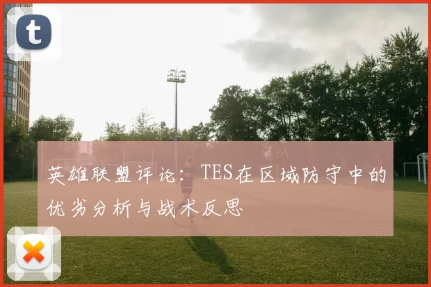 英雄联盟评论：TES在区域防守中的优劣分析与战术反思