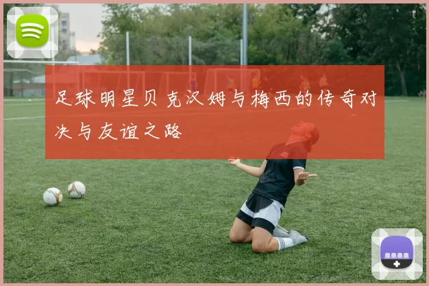 足球明星贝克汉姆与梅西的传奇对决与友谊之路