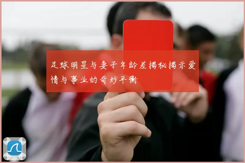 足球明星与妻子年龄差揭秘揭示爱情与事业的奇妙平衡